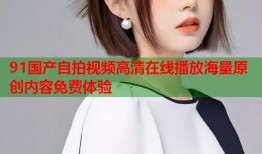 91国产自拍视频高清在线播放海量原创内容免费体验