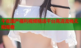 午夜国产福利视频精选平台高清流畅无限观看