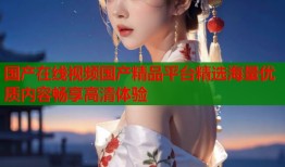 国产在线视频国产精品平台精选海量优质内容畅享高清体验