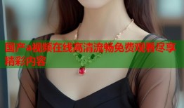 国产a视频在线高清流畅免费观看尽享精彩内容