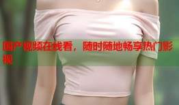 国产视频在线看，随时随地畅享热门影视