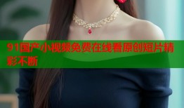 91国产小视频免费在线看原创短片精彩不断
