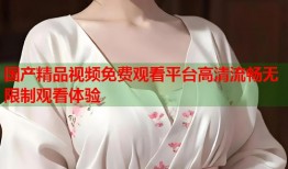 国产精品视频免费观看平台高清流畅无限制观看体验