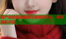 国产自拍精品视频在线播放平台，尽享精彩内容