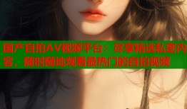 国产自拍AV视频平台：尽享精选私密内容，随时随地观看最热门的自拍视频