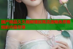 国产精品久久视频播放高清流畅免费看精彩内容尽享