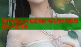 国产精品久久视频播放高清流畅免费看精彩内容尽享