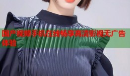 国产视频手机在线畅享高清影视无广告体验