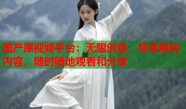 国产原视频平台：无限创意，尽享原创内容，随时随地观看和分享