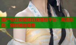 国产怡红院视频在线播放平台：高清影院，随时随地观看