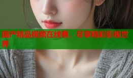 国产精品视频在线看，尽享精彩影视世界