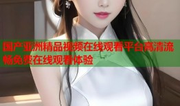 国产亚洲精品视频在线观看平台高清流畅免费在线观看体验
