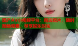 国产AV小视频平台：精选短片，随时随地观看，尽享娱乐时光