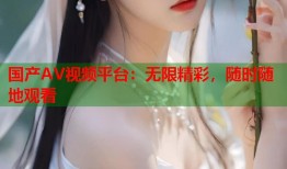 国产AV视频平台：无限精彩，随时随地观看