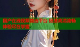 国产在线视频首选平台 极速高清流畅体验尽在掌握