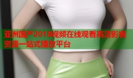 亚洲国产2018视频在线观看高清影视资源一站式播放平台
