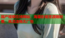 国产视频在线网站，海量影视资源随时看，高清流畅无广告