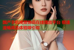 国产手机视频情侣在线播放平台 极速流畅高清体验吸引你