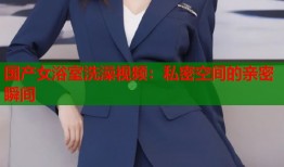 国产女浴室洗澡视频：私密空间的亲密瞬间