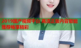 2019国产视频平台 高清正版内容智能推荐畅享精彩