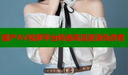 国产AV视频平台精选高清资源免费看