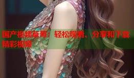 国产视频草莓：轻松观看、分享和下载精彩视频