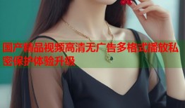 国产精品视频高清无广告多格式播放私密保护体验升级