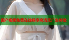国产视频免费在线畅享高清无广告体验