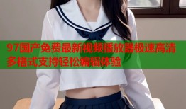 97国产免费最新视频播放器极速高清多格式支持轻松编辑体验