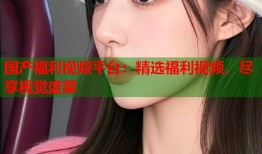 国产福利视频平台：精选福利视频，尽享视觉盛宴