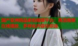 国产亚洲精品俞拍视频平台：高清视频在线播放，多样化内容任你选