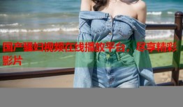 国产骚妇视频在线播放平台，尽享精彩影片
