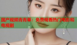 国产视频青青草：免费观看热门电影和电视剧
