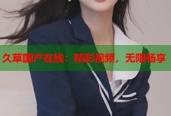 久草国产在线：精彩视频，无限畅享