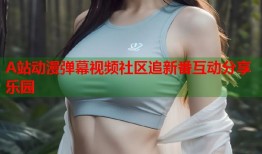 A站动漫弹幕视频社区追新番互动分享乐园