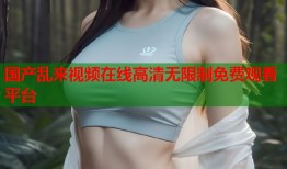 国产乱来视频在线高清无限制免费观看平台
