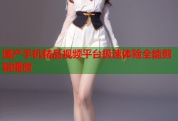 国产手机精品视频平台极速体验全能剪辑播放