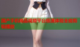 国产手机精品视频平台极速体验全能剪辑播放
