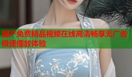 国产免费精品视频在线高清畅享无广告极速播放体验