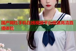 国产网红手机在线视频平台极速高清直播体验