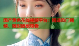 国产黄色在线视频平台：精选热门视频，随时随地观看