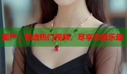 国产：精选热门视频，尽享无限乐趣