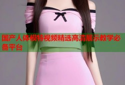 国产人体模特视频精选高清展示教学必备平台