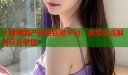 大香蕉国产自拍视频平台：真实生活瞬间尽在掌握