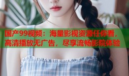 国产99视频：海量影视资源任你看，高清播放无广告，尽享流畅影院体验
