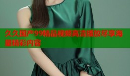 久久国产99精品视频高清播放尽享海量精彩内容