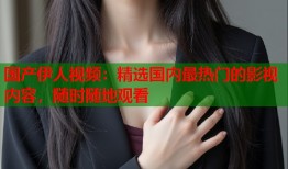 国产伊人视频：精选国内最热门的影视内容，随时随地观看
