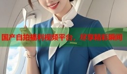 国产自拍福利视频平台，尽享精彩瞬间