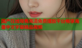 国产在线观看高清免费播放平台畅享海量中文字幕精品视频
