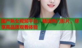 国产熟女视频平台：精选热门影片，尽享高品质观看体验